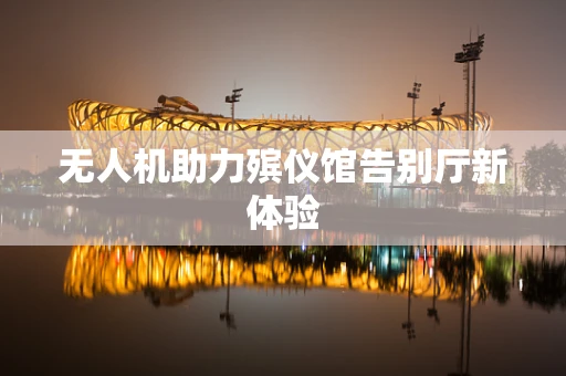 无人机助力殡仪馆告别厅新体验