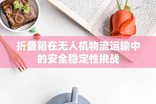折叠箱在无人机物流运输中的安全稳定性挑战