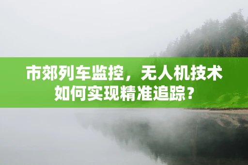 市郊列车监控，无人机技术如何实现精准追踪？