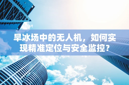 旱冰场中的无人机，如何实现精准定位与安全监控？