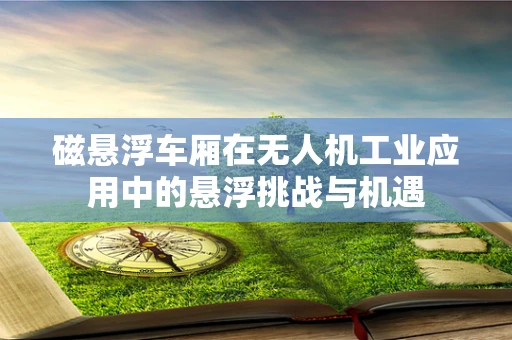 磁悬浮车厢在无人机工业应用中的悬浮挑战与机遇