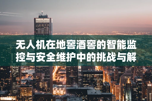 无人机在地窖酒窖的智能监控与安全维护中的挑战与解决方案