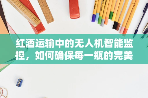 红酒运输中的无人机智能监控，如何确保每一瓶的完美无损？
