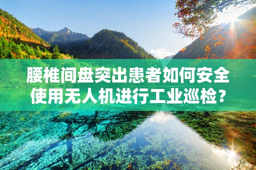 腰椎间盘突出患者如何安全使用无人机进行工业巡检？