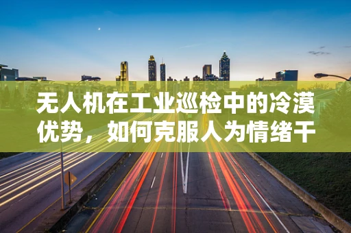 无人机在工业巡检中的冷漠优势，如何克服人为情绪干扰？