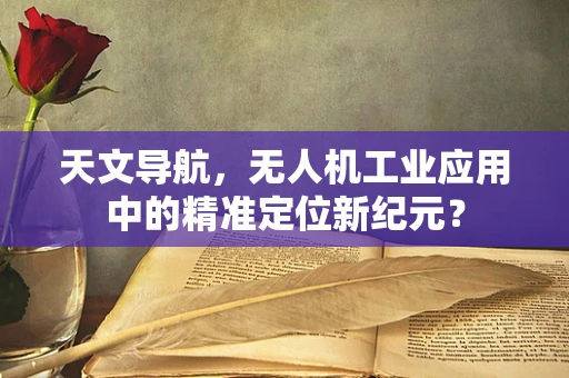 天文导航，无人机工业应用中的精准定位新纪元？