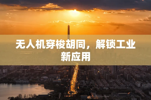 无人机穿梭胡同，解锁工业新应用