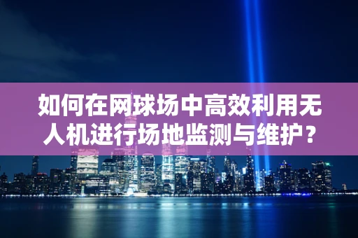 如何在网球场中高效利用无人机进行场地监测与维护？