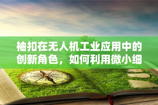 袖扣在无人机工业应用中的创新角色，如何利用微小细节提升飞行安全？