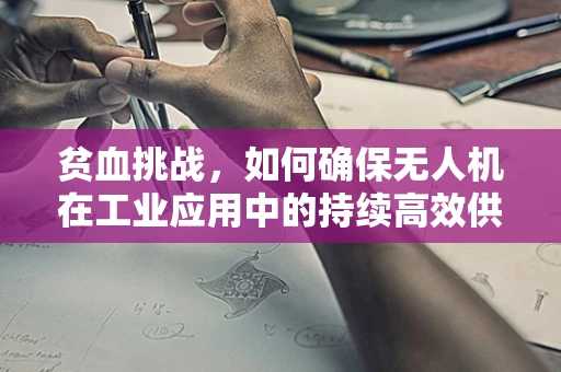 贫血挑战，如何确保无人机在工业应用中的持续高效供电？