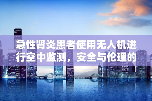 急性肾炎患者使用无人机进行空中监测，安全与伦理的考量