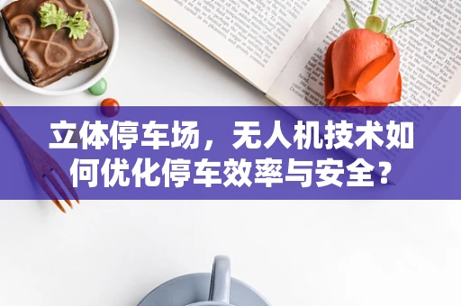 立体停车场，无人机技术如何优化停车效率与安全？