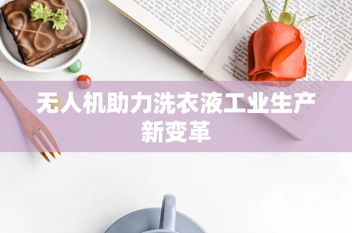 无人机助力洗衣液工业生产新变革