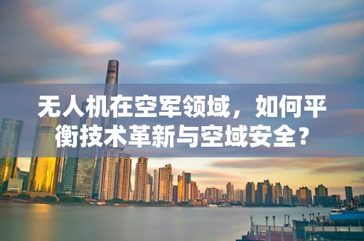 无人机在空军领域，如何平衡技术革新与空域安全？