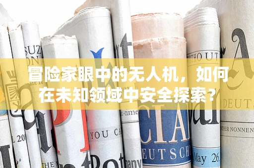冒险家眼中的无人机，如何在未知领域中安全探索？