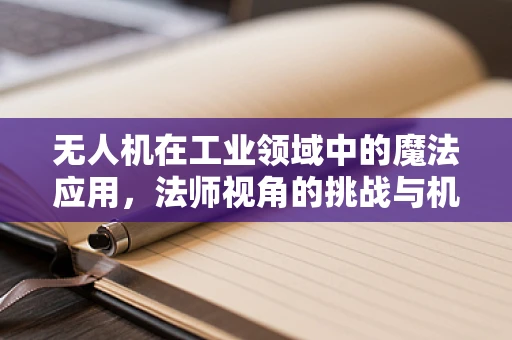 无人机在工业领域中的魔法应用，法师视角的挑战与机遇