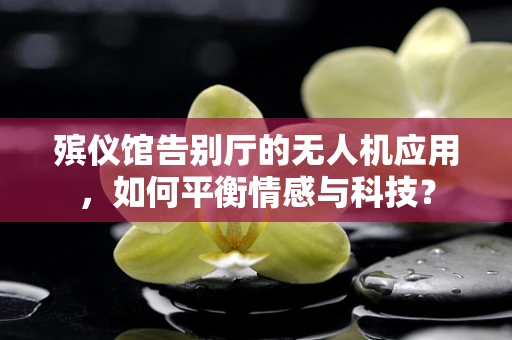 殡仪馆告别厅的无人机应用，如何平衡情感与科技？