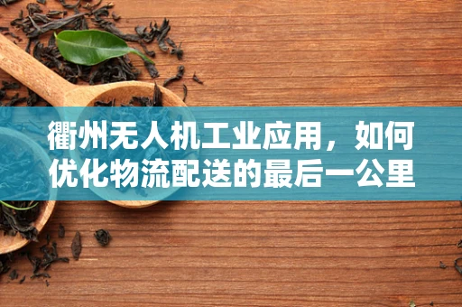 衢州无人机工业应用，如何优化物流配送的最后一公里？