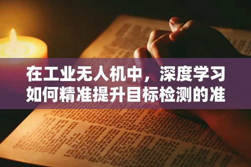 在工业无人机中，深度学习如何精准提升目标检测的准确性？