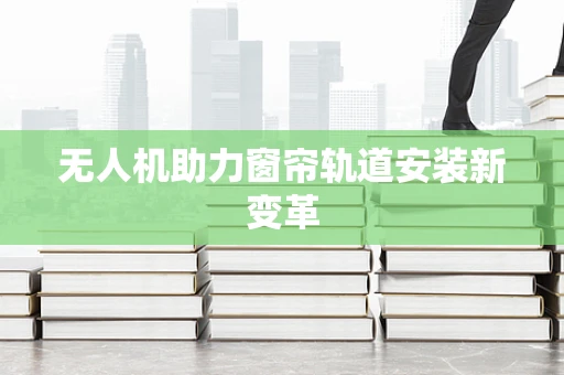 无人机助力窗帘轨道安装新变革