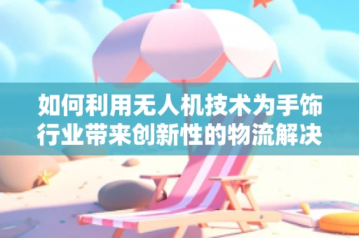 如何利用无人机技术为手饰行业带来创新性的物流解决方案？