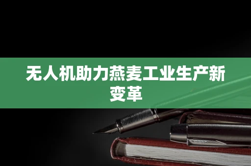 无人机助力燕麦工业生产新变革