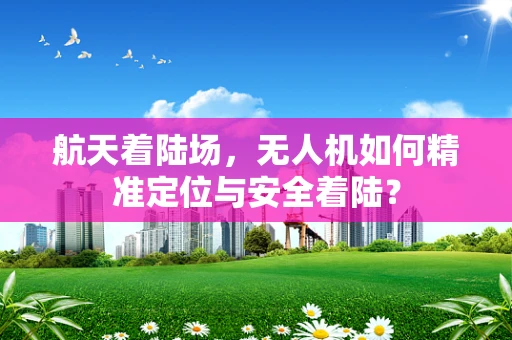 航天着陆场，无人机如何精准定位与安全着陆？