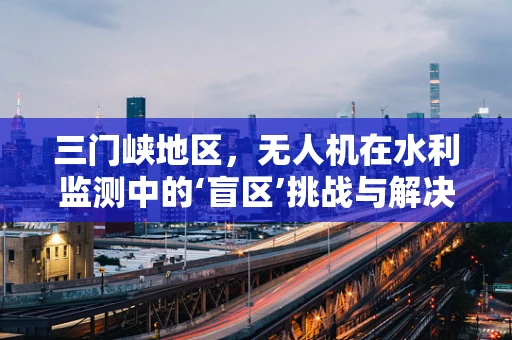 三门峡地区，无人机在水利监测中的‘盲区’挑战与解决方案？