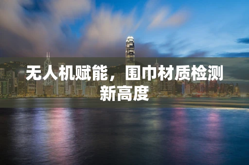 无人机赋能，围巾材质检测新高度