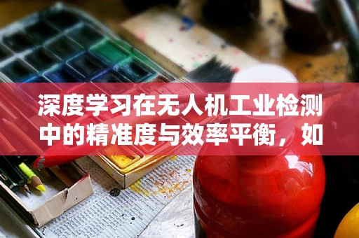 深度学习在无人机工业检测中的精准度与效率平衡，如何实现？