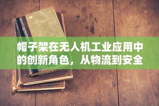 帽子架在无人机工业应用中的创新角色，从物流到安全监控的‘空中守护’