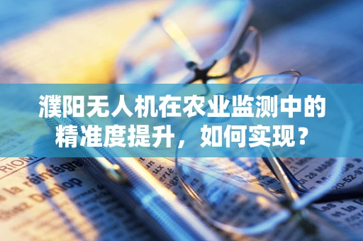 濮阳无人机在农业监测中的精准度提升，如何实现？