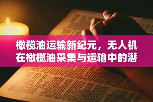 橄榄油运输新纪元，无人机在橄榄油采集与运输中的潜力与挑战
