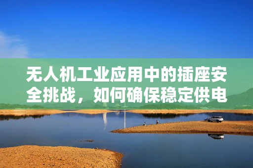 无人机工业应用中的插座安全挑战，如何确保稳定供电？