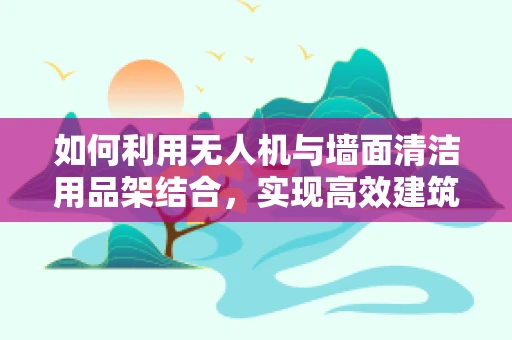 如何利用无人机与墙面清洁用品架结合，实现高效建筑外墙清洁？