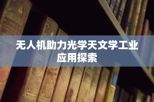 无人机助力光学天文学工业应用探索