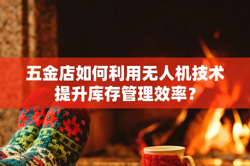 五金店如何利用无人机技术提升库存管理效率？