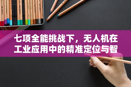 七项全能挑战下，无人机在工业应用中的精准定位与智能协同难题