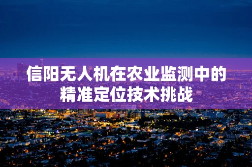 信阳无人机在农业监测中的精准定位技术挑战