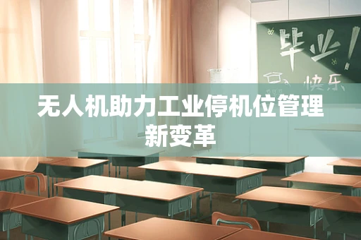 无人机助力工业停机位管理新变革