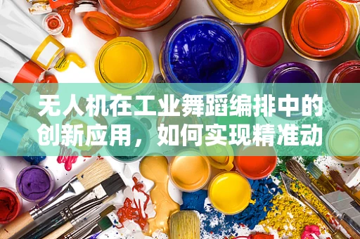 无人机在工业舞蹈编排中的创新应用，如何实现精准动作与高效编排？