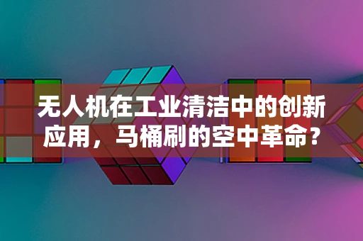 无人机在工业清洁中的创新应用，马桶刷的空中革命？