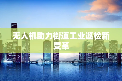 无人机助力街道工业巡检新变革
