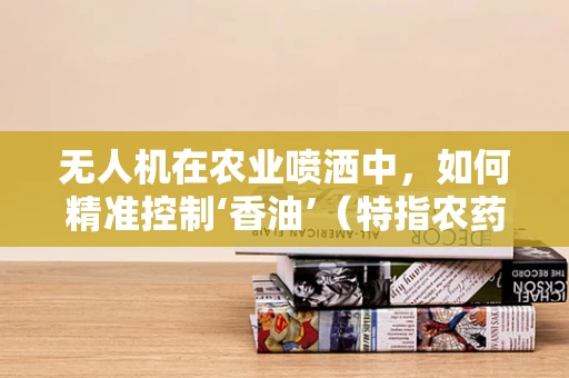 无人机在农业喷洒中，如何精准控制‘香油’（特指农药）的施用量？