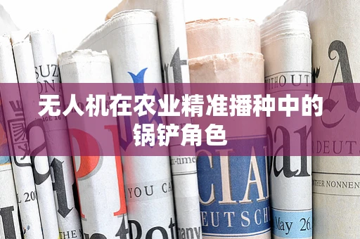 无人机在农业精准播种中的锅铲角色