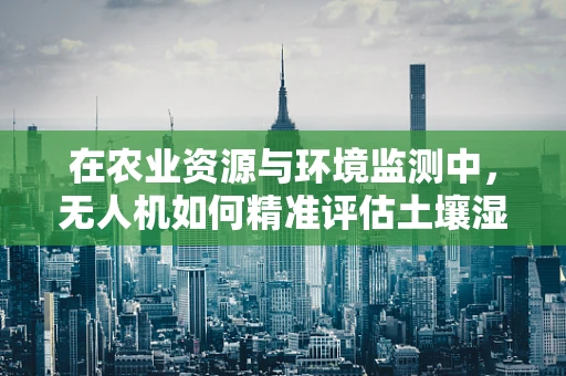 在农业资源与环境监测中，无人机如何精准评估土壤湿度与作物健康状况？
