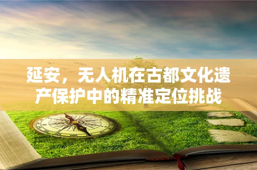 延安，无人机在古都文化遗产保护中的精准定位挑战