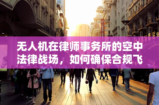 无人机在律师事务所的空中法律战场，如何确保合规飞行？
