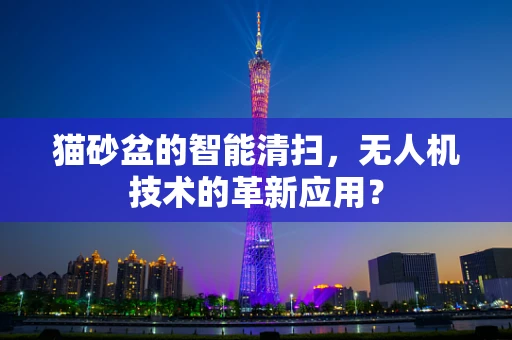 猫砂盆的智能清扫，无人机技术的革新应用？