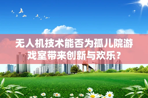 无人机技术能否为孤儿院游戏室带来创新与欢乐？